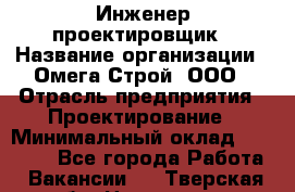Инженер-проектировщик › Название организации ­ Омега-Строй, ООО › Отрасль предприятия ­ Проектирование › Минимальный оклад ­ 35 000 - Все города Работа » Вакансии   . Тверская обл.,Нелидово г.